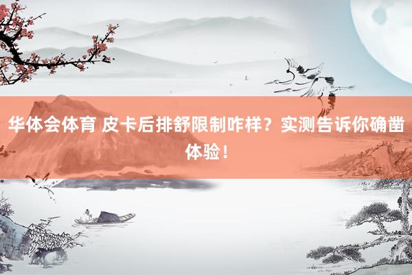华体会体育 皮卡后排舒限制咋样？实测告诉你确凿体验！