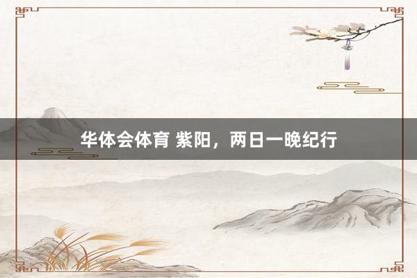 华体会体育 紫阳，两日一晚纪行