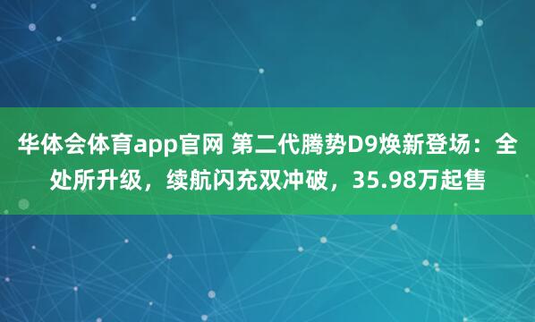 华体会体育app官网 第二代腾势D9焕新登场：全处所升级，续航闪充双冲破，35.98万起售