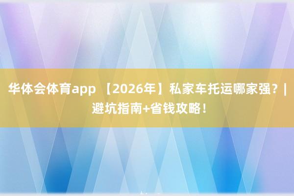 华体会体育app 【2026年】私家车托运哪家强？| 避坑指南+省钱攻略！