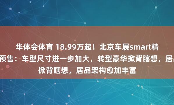 华体会体育 18.99万起！北京车展smart精灵6号雅致开启预售：车型尺寸进一步加大，转型豪华掀背瞎想，居品架构愈加丰富