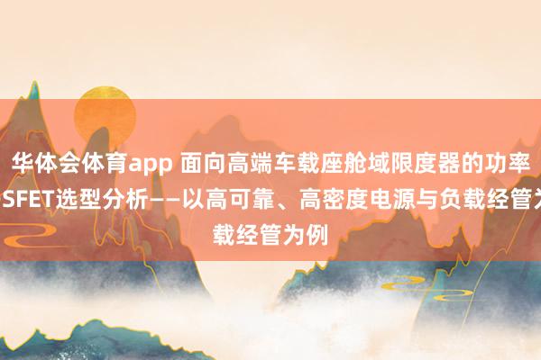 华体会体育app 面向高端车载座舱域限度器的功率MOSFET选型分析——以高可靠、高密度电源与负载经管为例
