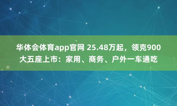 华体会体育app官网 25.48万起，领克900大五座上市：家用、商务、户外一车通吃