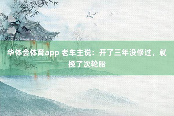 华体会体育app 老车主说：开了三年没修过，就换了次轮胎