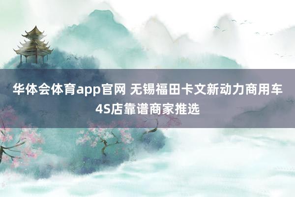 华体会体育app官网 无锡福田卡文新动力商用车4S店靠谱商家推选