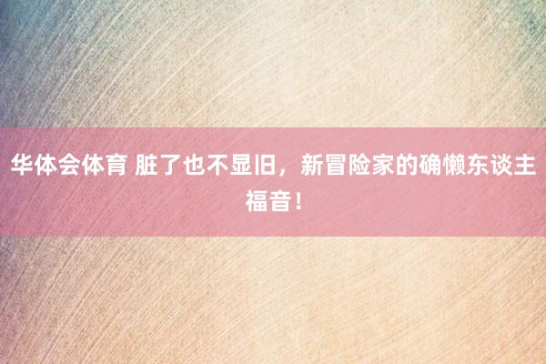 华体会体育 脏了也不显旧，新冒险家的确懒东谈主福音！