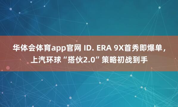 华体会体育app官网 ID. ERA 9X首秀即爆单，上汽环球“搭伙2.0”策略初战到手