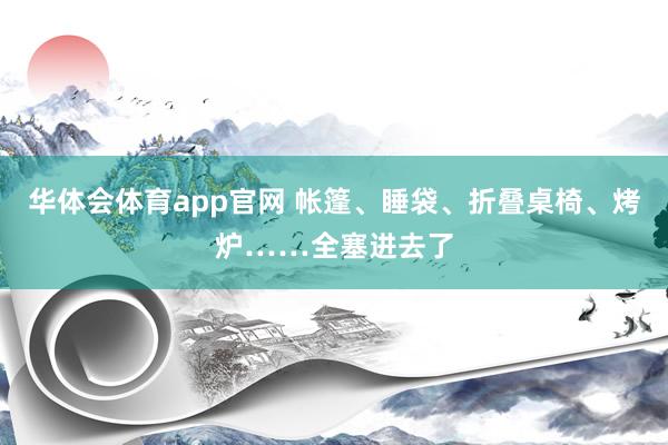 华体会体育app官网 帐篷、睡袋、折叠桌椅、烤炉……全塞进去了