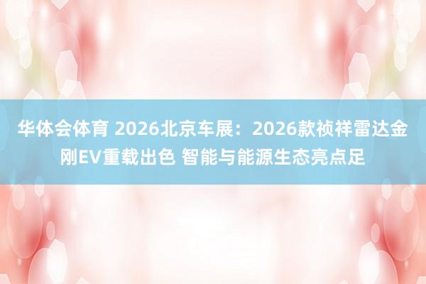 华体会体育 2026北京车展：2026款祯祥雷达金刚EV重载出色 智能与能源生态亮点足