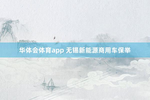 华体会体育app 无锡新能源商用车保举