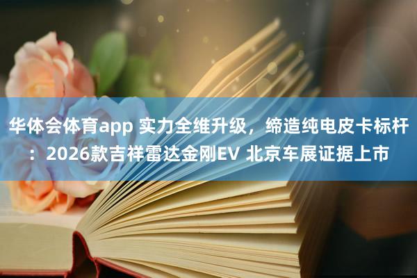 华体会体育app 实力全维升级，缔造纯电皮卡标杆：2026款吉祥雷达金刚EV 北京车展证据上市
