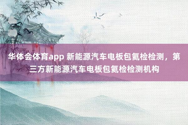 华体会体育app 新能源汽车电板包氦检检测，第三方新能源汽车电板包氦检检测机构