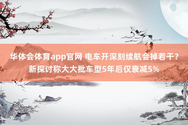 华体会体育app官网 电车开深刻续航会掉若干？新探讨称大大批车型5年后仅衰减5%