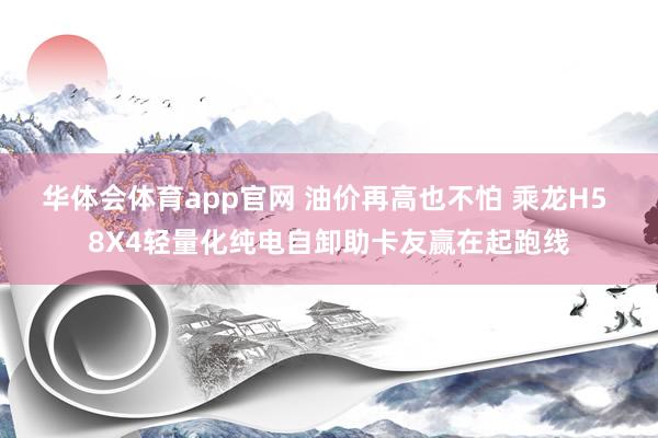 华体会体育app官网 油价再高也不怕 乘龙H5 8X4轻量化纯电自卸助卡友赢在起跑线