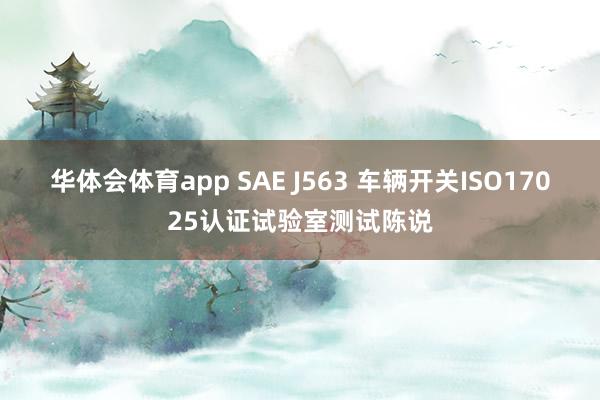 华体会体育app SAE J563 车辆开关ISO17025认证试验室测试陈说