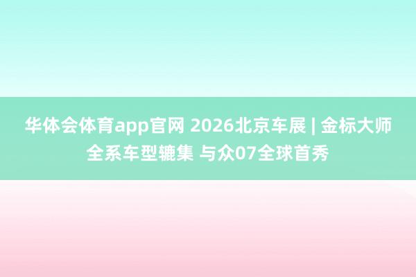 华体会体育app官网 2026北京车展 | 金标大师全系车型辘集 与众07全球首秀