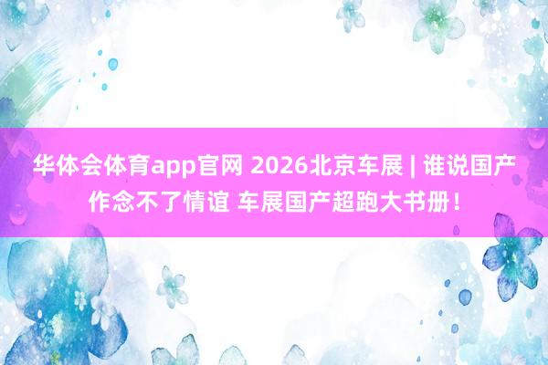 华体会体育app官网 2026北京车展 | 谁说国产作念不了情谊 车展国产超跑大书册！