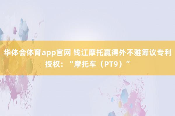 华体会体育app官网 钱江摩托赢得外不雅筹议专利授权：“摩托车（PT9）”