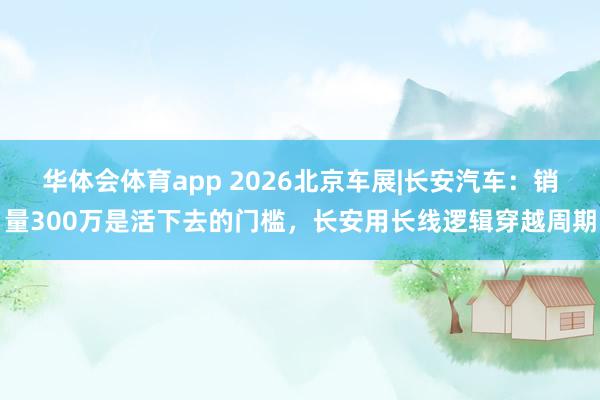 华体会体育app 2026北京车展|长安汽车：销量300万是活下去的门槛，长安用长线逻辑穿越周期