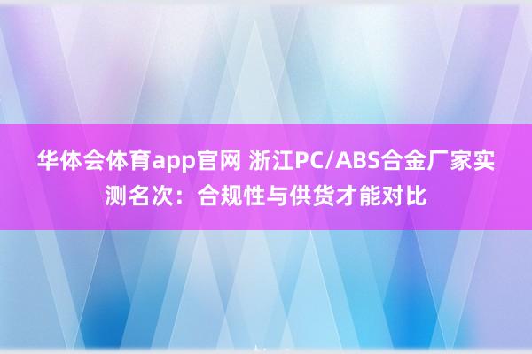 华体会体育app官网 浙江PC/ABS合金厂家实测名次：合规性与供货才能对比