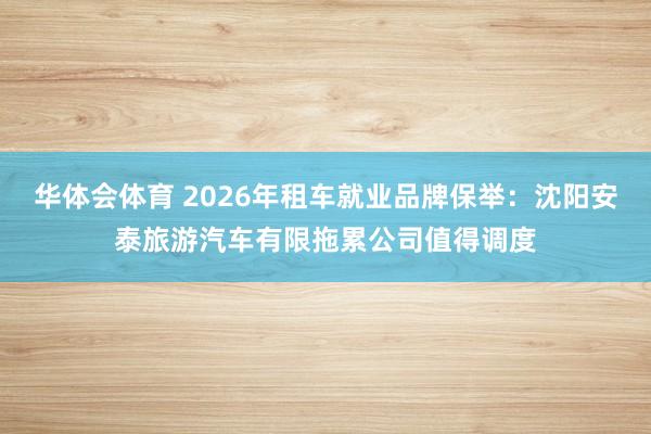 华体会体育 2026年租车就业品牌保举：沈阳安泰旅游汽车有限拖累公司值得调度