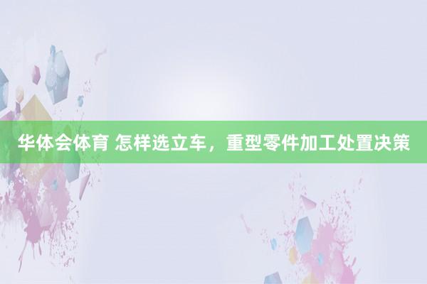 华体会体育 怎样选立车，重型零件加工处置决策