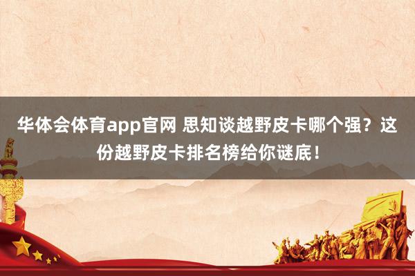 华体会体育app官网 思知谈越野皮卡哪个强？这份越野皮卡排名榜给你谜底！