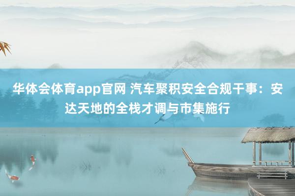 华体会体育app官网 汽车聚积安全合规干事：安达天地的全栈才调与市集施行