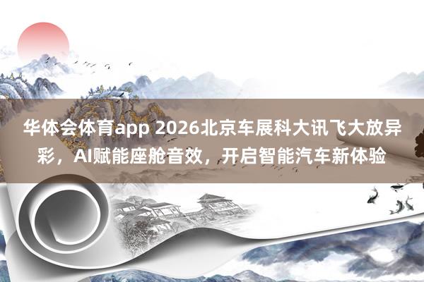 华体会体育app 2026北京车展科大讯飞大放异彩，AI赋能座舱音效，开启智能汽车新体验
