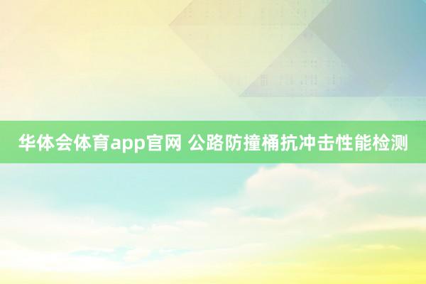 华体会体育app官网 公路防撞桶抗冲击性能检测