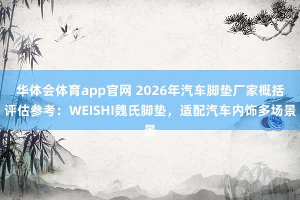 华体会体育app官网 2026年汽车脚垫厂家概括评估参考：WEISHI魏氏脚垫，适配汽车内饰多场景