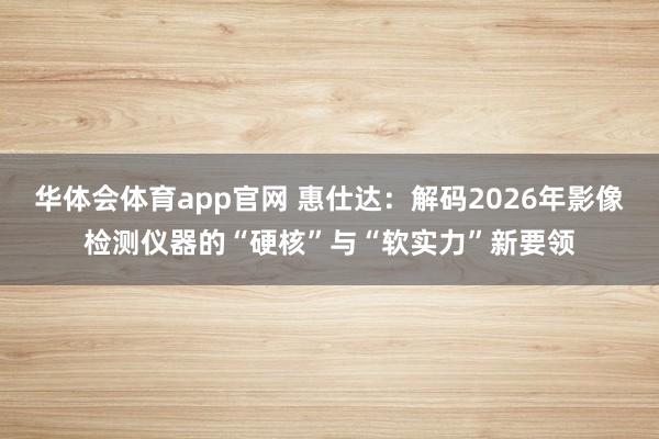 华体会体育app官网 惠仕达：解码2026年影像检测仪器的“硬核”与“软实力”新要领