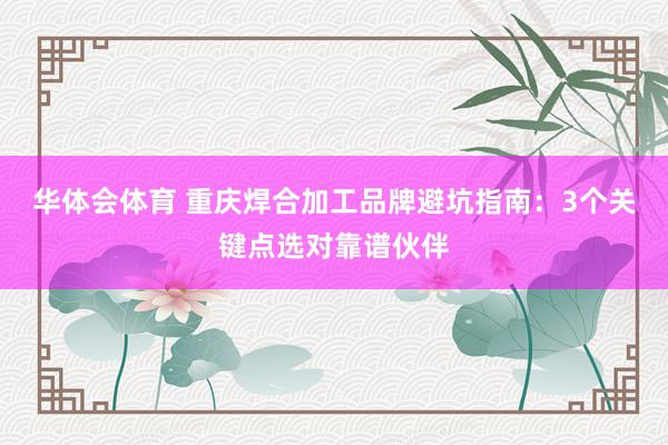华体会体育 重庆焊合加工品牌避坑指南：3个关键点选对靠谱伙伴