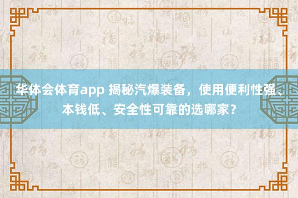 华体会体育app 揭秘汽爆装备，使用便利性强、本钱低、安全性可靠的选哪家？