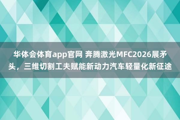 华体会体育app官网 奔腾激光MFC2026展矛头，三维切割工夫赋能新动力汽车轻量化新征途
