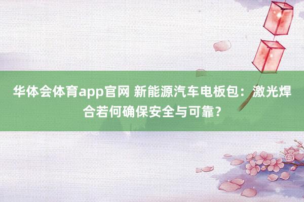 华体会体育app官网 新能源汽车电板包：激光焊合若何确保安全与可靠？