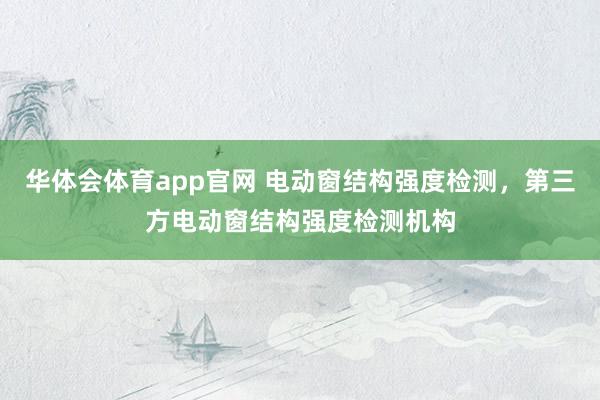 华体会体育app官网 电动窗结构强度检测，第三方电动窗结构强度检测机构