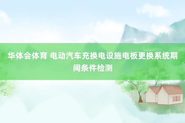 华体会体育 电动汽车充换电设施电板更换系统期间条件检测