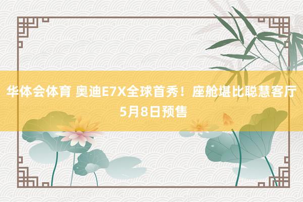 华体会体育 奥迪E7X全球首秀！座舱堪比聪慧客厅 5月8日预售