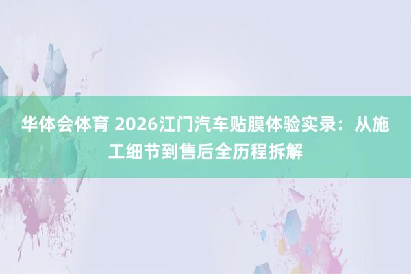 华体会体育 2026江门汽车贴膜体验实录：从施工细节到售后全历程拆解