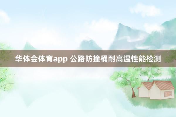 华体会体育app 公路防撞桶耐高温性能检测