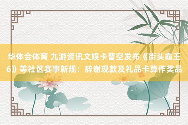 华体会体育 九游资讯文娱卡普空发布《街头霸王6》等社区赛事新规：辞谢现款及礼品卡算作奖品
