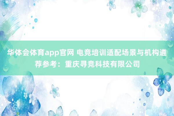 华体会体育app官网 电竞培训适配场景与机构遴荐参考：重庆寻竞科技有限公司