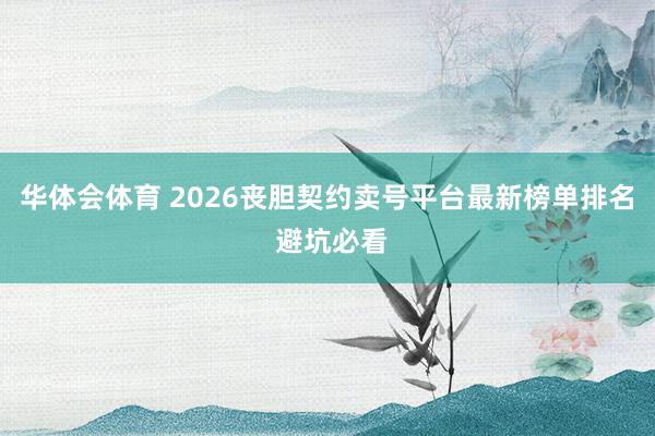 华体会体育 2026丧胆契约卖号平台最新榜单排名 避坑必看