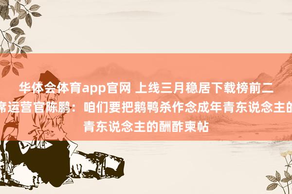 华体会体育app官网 上线三月稳居下载榜前二，虎牙首席运营官陈鹏：咱们要把鹅鸭杀作念成年青东说念主的酬酢柬帖