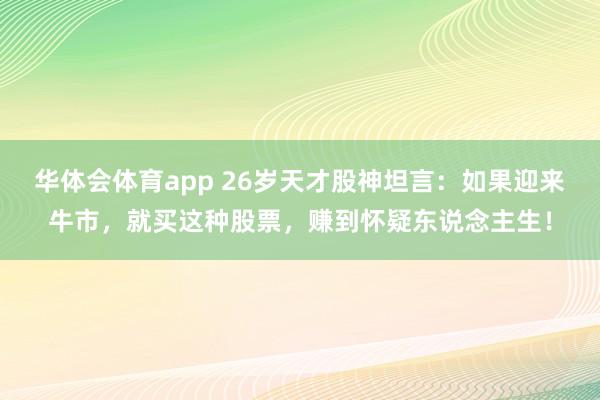 华体会体育app 26岁天才股神坦言：如果迎来牛市，就买这种股票，赚到怀疑东说念主生！