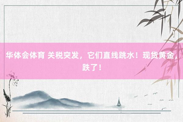 华体会体育 关税突发，它们直线跳水！现货黄金，跌了！