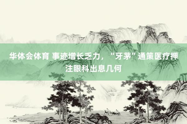 华体会体育 事迹增长乏力，“牙茅”通策医疗押注眼科出息几何