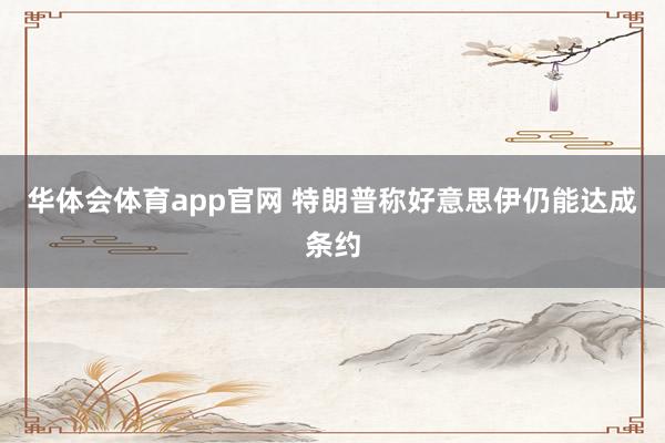 华体会体育app官网 特朗普称好意思伊仍能达成条约