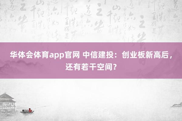 华体会体育app官网 中信建投：创业板新高后，还有若干空间？